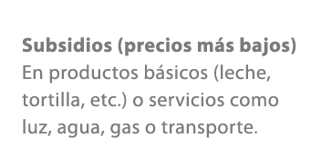Subsidios (precios m s bajos) En productos b sicos (leche, tortilla, etc.) o servicios como luz, agua, gas o transporte.