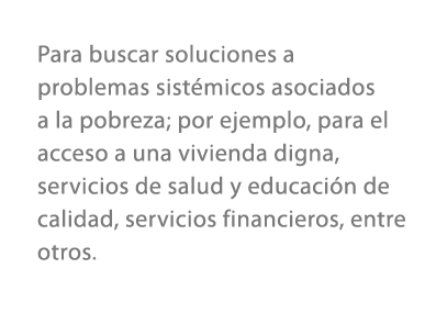 Para buscar soluciones a problemas sist micos asociados a la pobreza; por ejemplo, para el acceso a una vivienda dign...