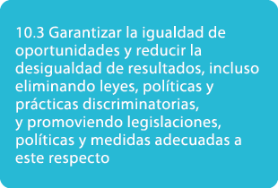 10.3 Garantizar la igualdad de oportunidades y reducir la desigualdad de resultados, incluso eliminando leyes, pol ti...