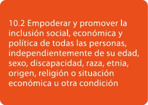 10.2 Empoderar y promover la inclusi n social, econ mica y pol tica de todas las personas, independientemente de su e...