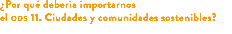 ¿Por qu deber a importarnos el ods 11. Ciudades y comunidades sostenibles? 