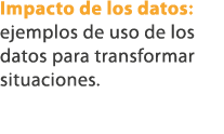 Impacto de los datos: ejemplos de uso de los datos para transformar situaciones.