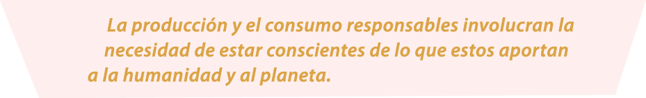 La producci n y el consumo responsables involucran la necesidad de estar conscientes de lo que estos aportan a la hum...