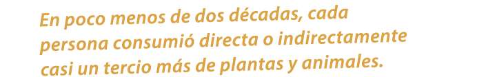 En poco menos de dos d cadas, cada persona consumi directa o indirectamente casi un tercio m s de plantas y animales. 