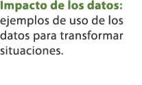 Impacto de los datos: ejemplos de uso de los datos para transformar situaciones.