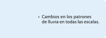  • Cambios en los patrones de lluvia en todas las escalas.