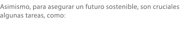 Asimismo, para asegurar un futuro sostenible, son cruciales algunas tareas, como: