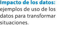 Impacto de los datos: ejemplos de uso de los datos para transformar situaciones.
