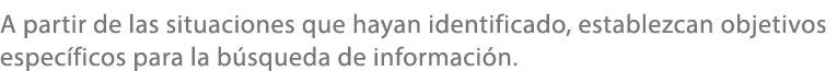 A partir de las situaciones que hayan identificado, establezcan objetivos espec ficos para la b squeda de informaci n. 