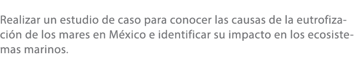 Realizar un estudio de caso para conocer las causas de la eutrofizaci n de los mares en M xico e identificar su impac...