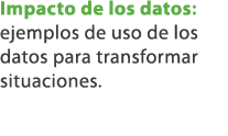 Impacto de los datos: ejemplos de uso de los datos para transformar situaciones.