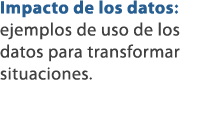 Impacto de los datos: ejemplos de uso de los datos para transformar situaciones.