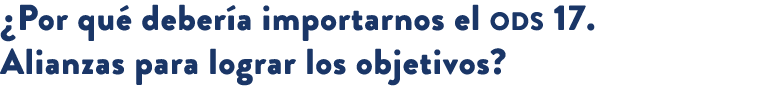 ¿Por qu deber a importarnos el ods 17. Alianzas para lograr los objetivos? 