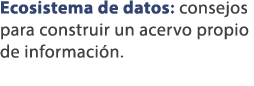 Ecosistema de datos: consejos para construir un acervo propio de informaci n. 