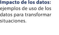 Impacto de los datos: ejemplos de uso de los datos para transformar situaciones.