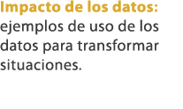 Impacto de los datos: ejemplos de uso de los datos para transformar situaciones.