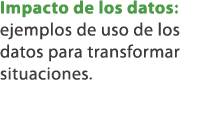 Impacto de los datos: ejemplos de uso de los datos para transformar situaciones.