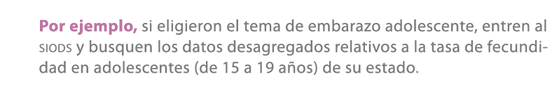 Por ejemplo, si eligieron el tema de embarazo adolescente, entren al siods y busquen los datos desagregados relativos...