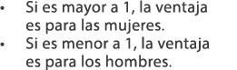 • Si es mayor a 1, la ventaja es para las mujeres. • Si es menor a 1, la ventaja es para los hombres.