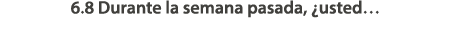 6.8 Durante la semana pasada, ¿usted…