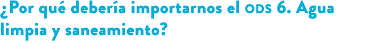 ¿Por qu deber a importarnos el ods 6. Agua limpia y saneamiento? 