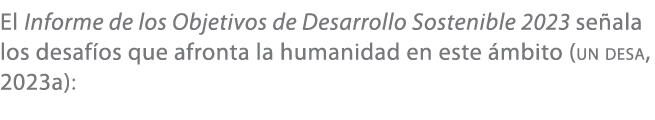 El Informe de los Objetivos de Desarrollo Sostenible 2023 se ala los desaf os que afronta la humanidad en este mbito...