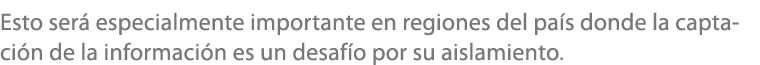 Esto ser especialmente importante en regiones del pa s donde la captaci n de la informaci n es un desaf o por su ais...