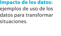 Impacto de los datos: ejemplos de uso de los datos para transformar situaciones.