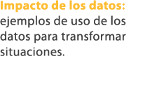 Impacto de los datos: ejemplos de uso de los datos para transformar situaciones.