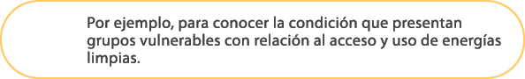Por ejemplo, para conocer la condici n que presentan grupos vulnerables con relaci n al acceso y uso de energ as limp...