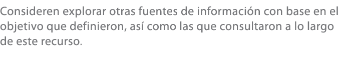 Consideren explorar otras fuentes de informaci n con base en el objetivo que definieron, as como las que consultaron...