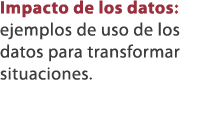 Impacto de los datos: ejemplos de uso de los datos para transformar situaciones.