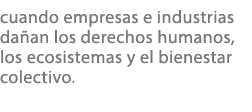 cuando empresas e industrias da an los derechos humanos, los ecosistemas y el bienestar colectivo. 