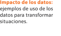Impacto de los datos: ejemplos de uso de los datos para transformar situaciones.