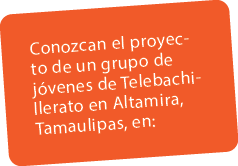 Conozcan el proyecto de un grupo de j venes de Telebachillerato en Altamira, Tamaulipas, en: